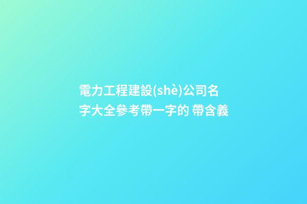 電力工程建設(shè)公司名字大全參考帶一字的 帶含義-第1張-公司起名-玄機(jī)派